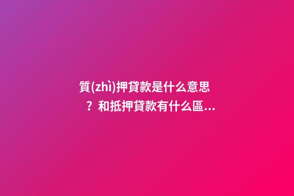 質(zhì)押貸款是什么意思？和抵押貸款有什么區(qū)別？